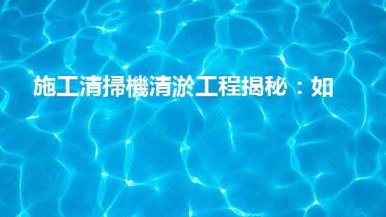 施工清掃機清淤工程揭秘：如何有效提升水體質(zhì)量與生態(tài)修復(fù)？